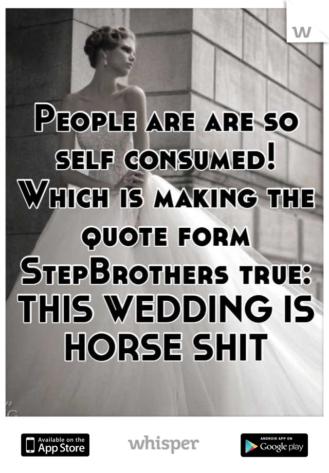 People are are so self consumed! 
Which is making the quote form StepBrothers true:
THIS WEDDING IS HORSE SHIT