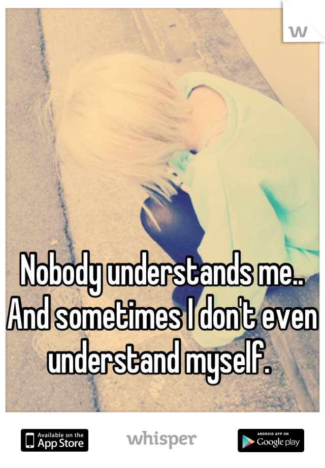 Nobody understands me.. And sometimes I don't even understand myself. 