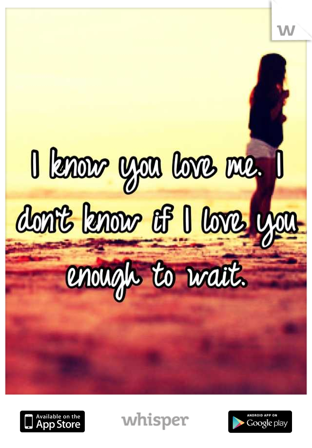 I know you love me. I don't know if I love you enough to wait.