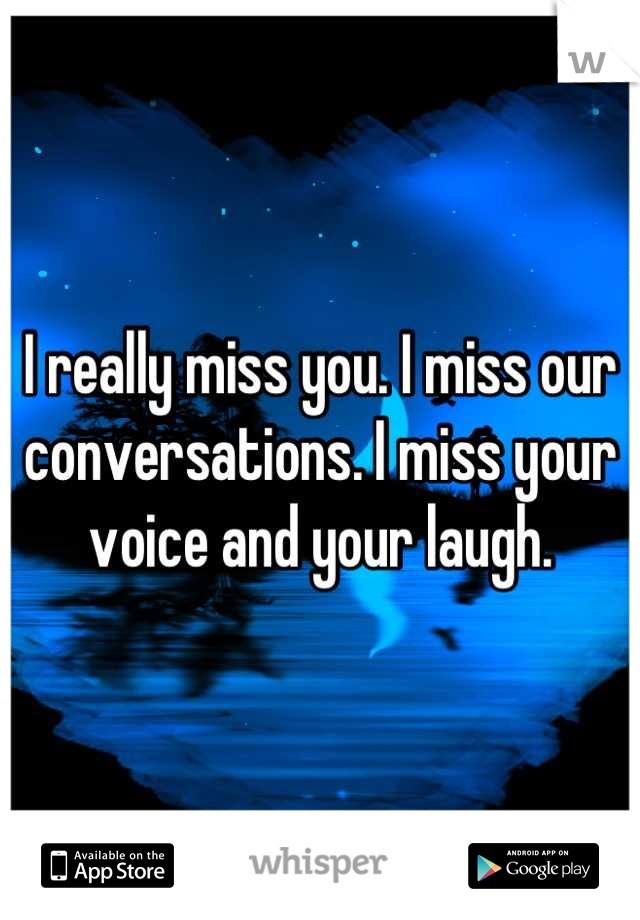 I really miss you. I miss our 
conversations. I miss your voice and your laugh.