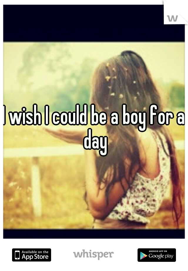 I wish I could be a boy for a day