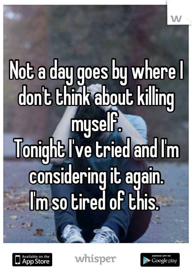 Not a day goes by where I don't think about killing myself. 
Tonight I've tried and I'm considering it again. 
I'm so tired of this. 