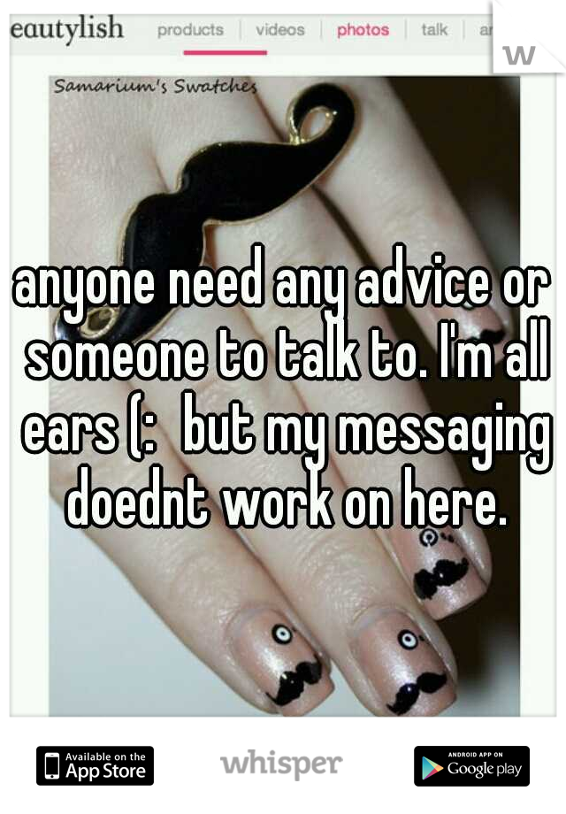 anyone need any advice or someone to talk to. I'm all ears (:
but my messaging doednt work on here.