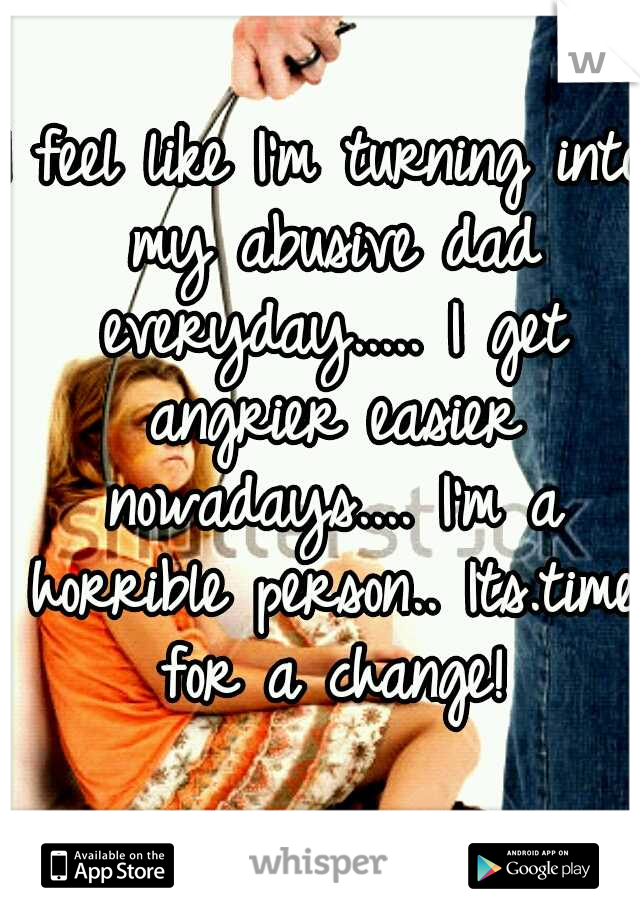 I feel like I'm turning into my abusive dad everyday..... I get angrier easier nowadays.... I'm a horrible person.. Its.time for a change!