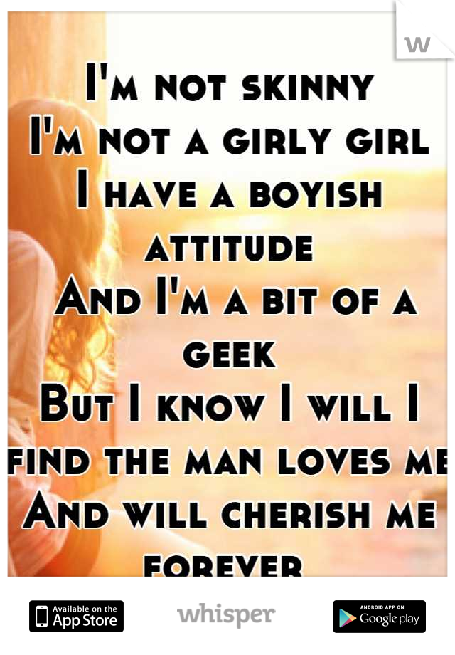 I'm not skinny
I'm not a girly girl
I have a boyish attitude
 And I'm a bit of a geek
But I know I will I find the man loves me
And will cherish me forever 