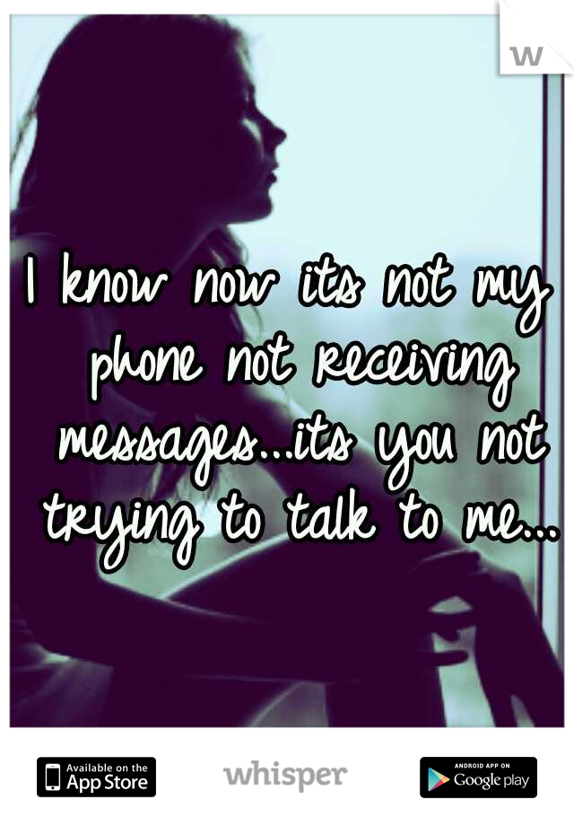 I know now its not my phone not receiving messages...its you not trying to talk to me...