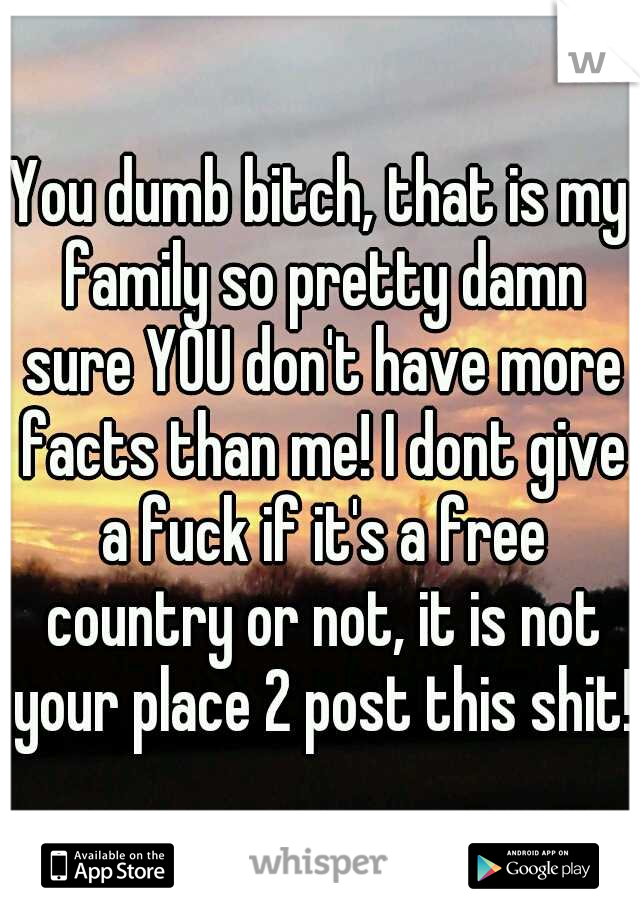 You dumb bitch, that is my family so pretty damn sure YOU don't have more facts than me! I dont give a fuck if it's a free country or not, it is not your place 2 post this shit!!