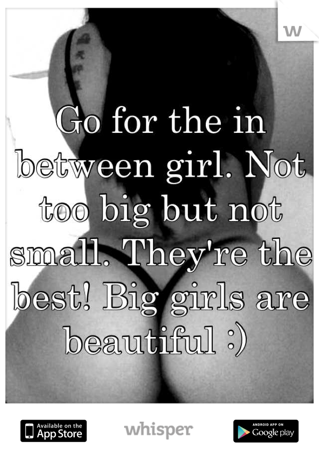 Go for the in between girl. Not too big but not small. They're the best! Big girls are beautiful :) 