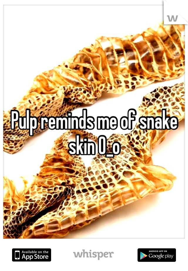 Pulp reminds me of snake skin O_o