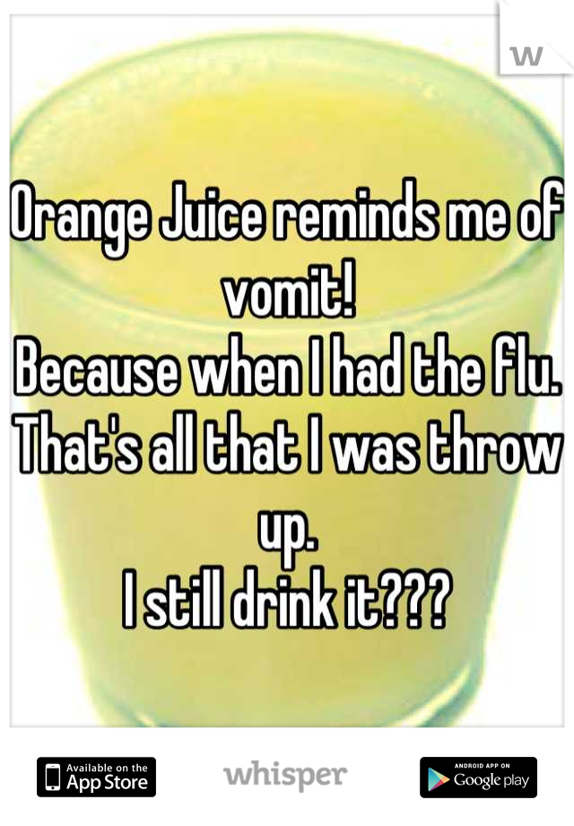 Orange Juice reminds me of vomit! 
Because when I had the flu. That's all that I was throw up.
I still drink it???