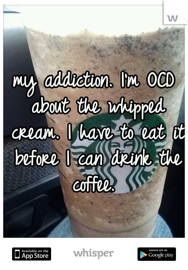 my addiction. I'm OCD about the whipped cream. I have to eat it before I can drink the coffee. 