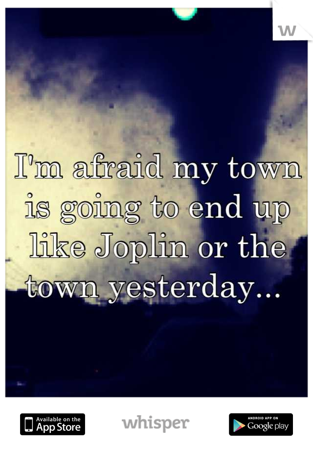 I'm afraid my town is going to end up like Joplin or the town yesterday... 