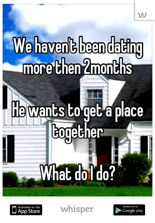 We haven't been dating more then 2months

He wants to get a place together

What do I do?