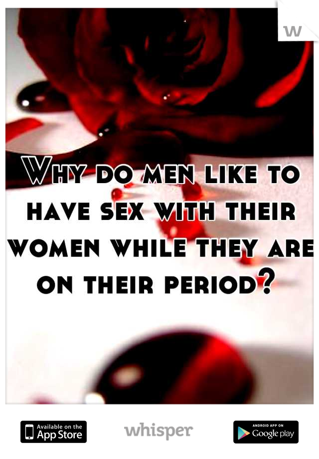 Why do men like to have sex with their women while they are on their period? 