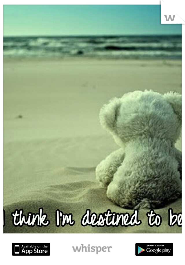 I think I'm destined to be alone forever!