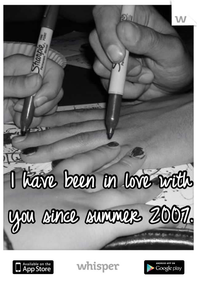 I have been in love with you since summer 2007. 