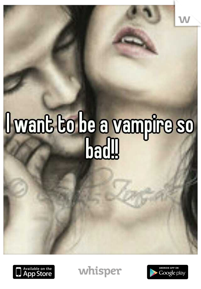 I want to be a vampire so bad!!