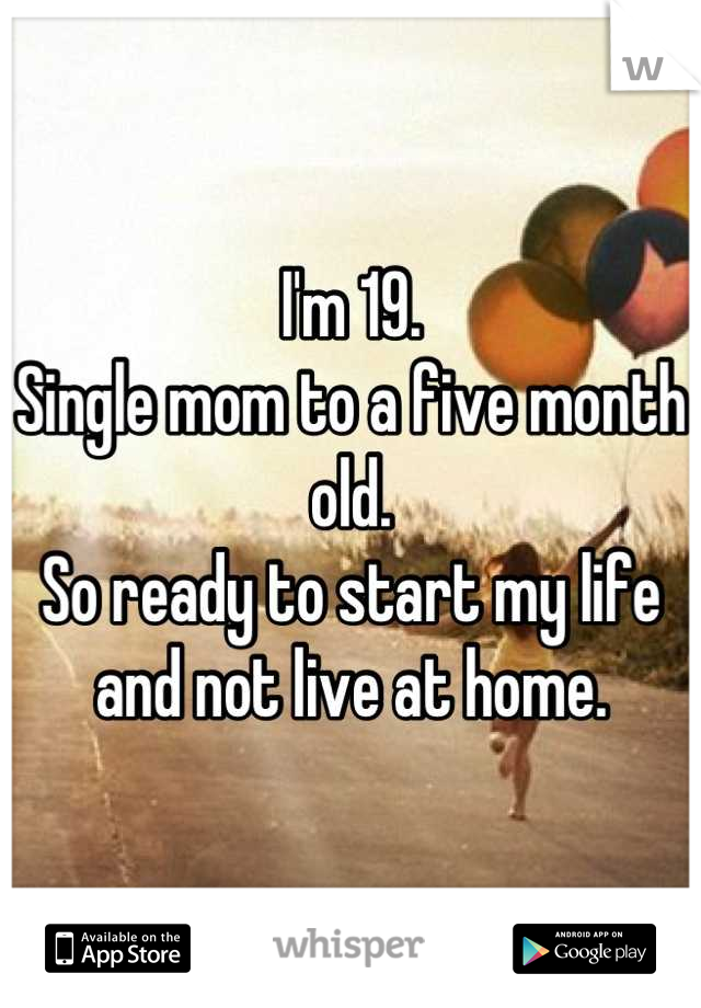 I'm 19.
Single mom to a five month old.
So ready to start my life and not live at home.