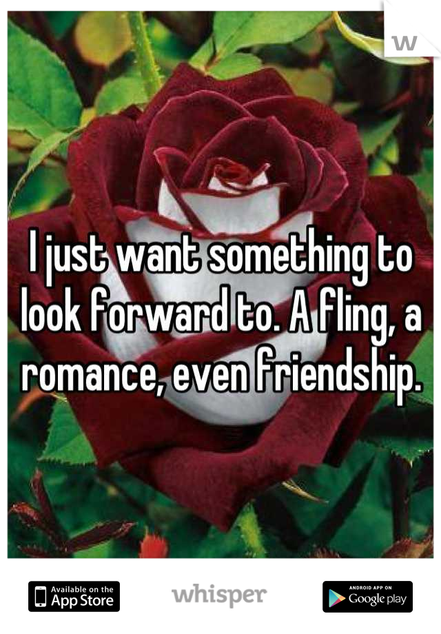 I just want something to look forward to. A fling, a romance, even friendship.