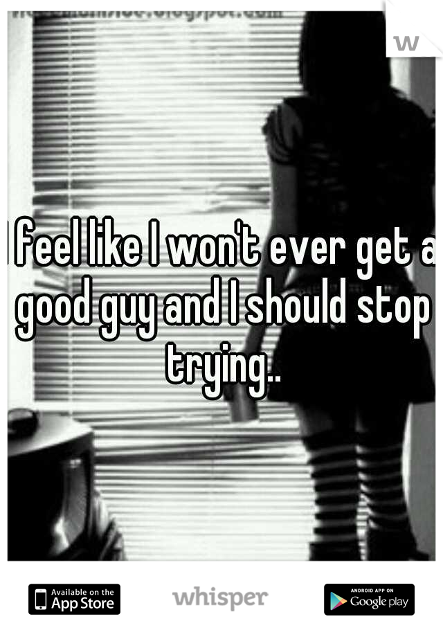 I feel like I won't ever get a good guy and I should stop trying..