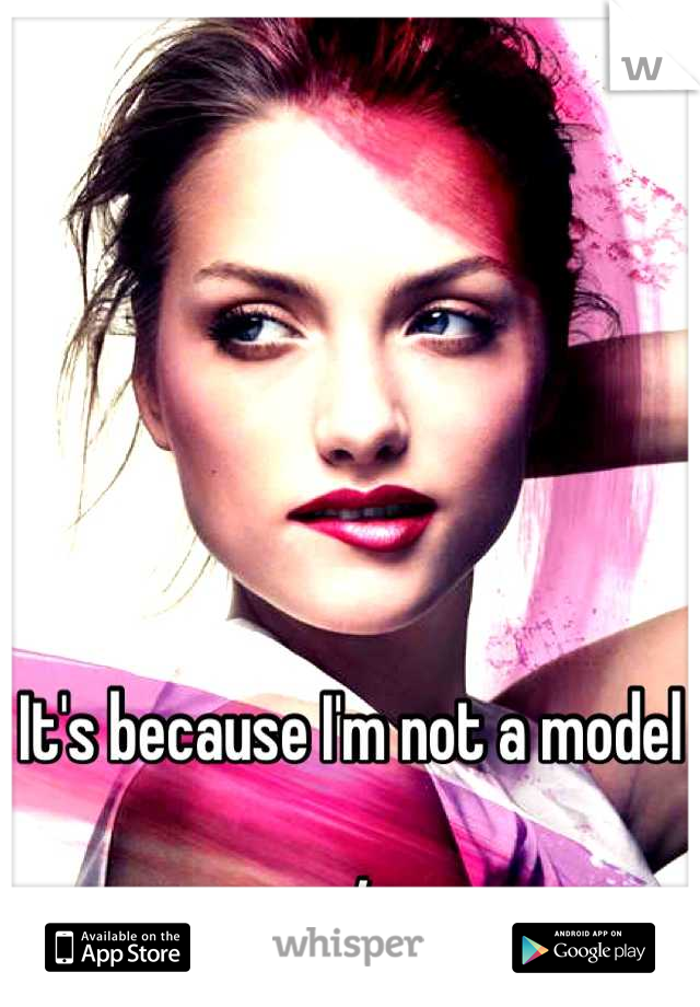 It's because I'm not a model

:/