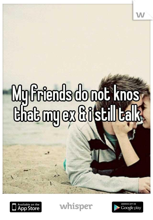 My friends do not knos that my ex & i still talk