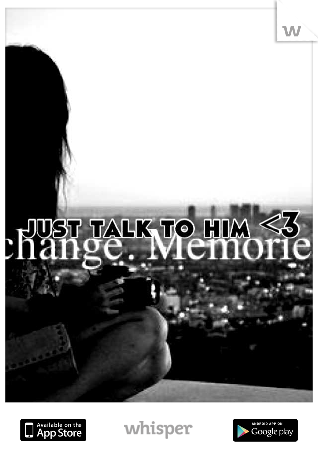 just talk to him <3