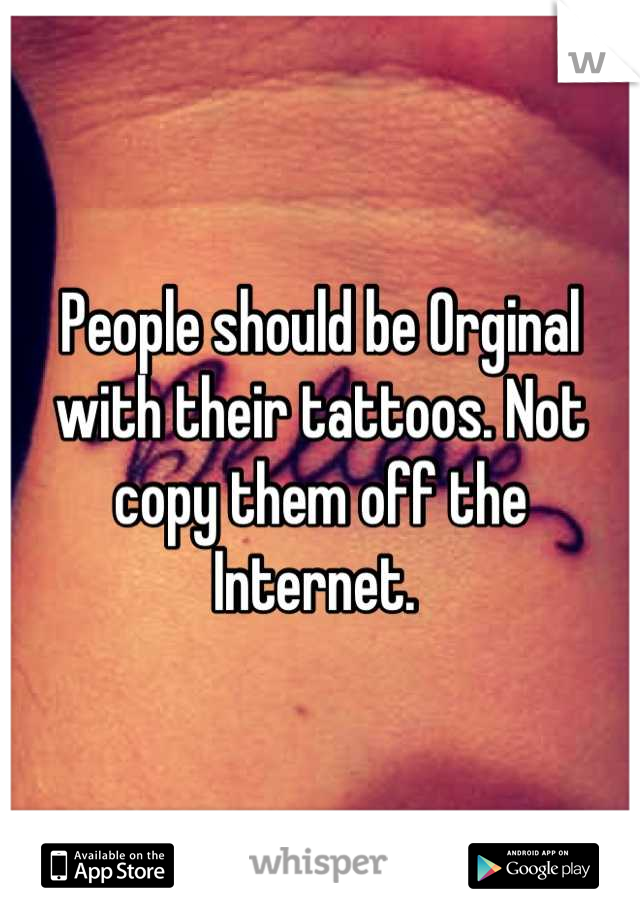 People should be Orginal with their tattoos. Not copy them off the Internet. 