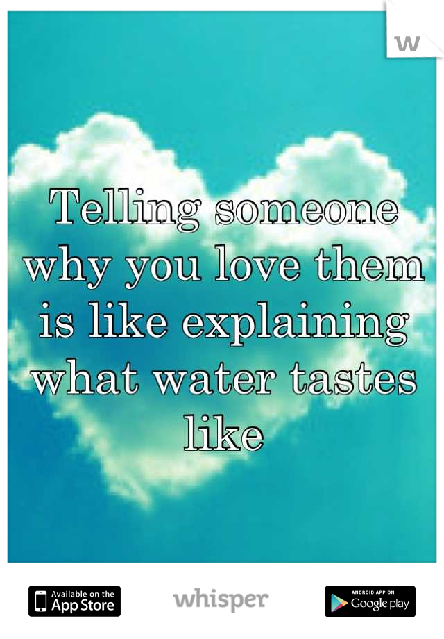 Telling someone why you love them is like explaining  what water tastes like