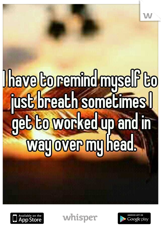 I have to remind myself to just breath sometimes I get to worked up and in way over my head.