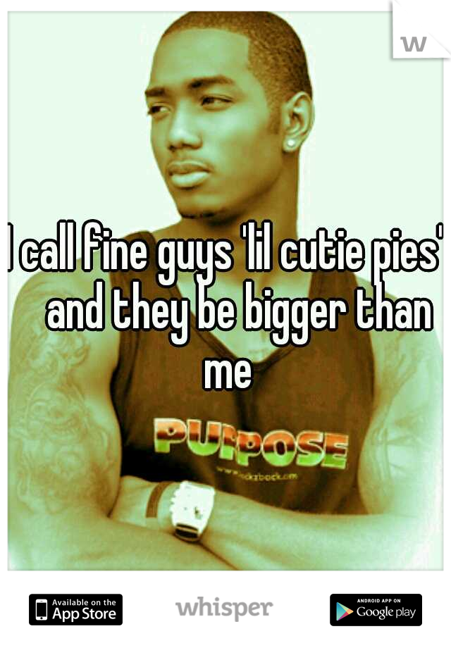 I call fine guys 'lil cutie pies' 
and they be bigger than me