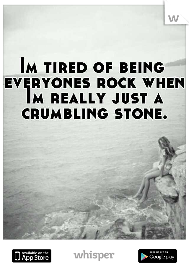 Im tired of being everyones rock when Im really just a crumbling stone.