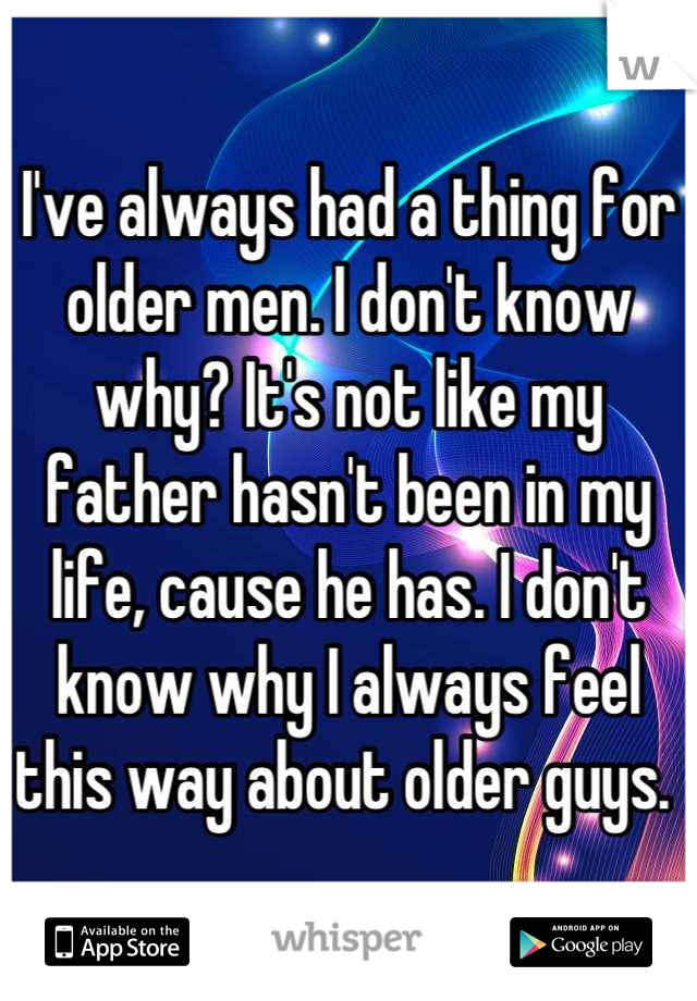 I've always had a thing for older men. I don't know why? It's not like my father hasn't been in my life, cause he has. I don't know why I always feel this way about older guys. 