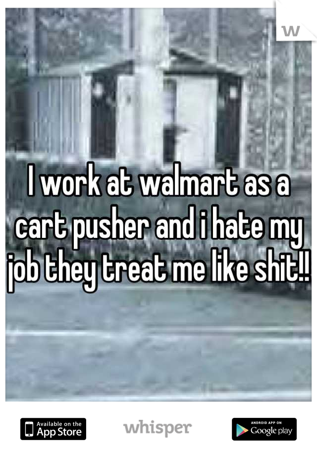 I work at walmart as a cart pusher and i hate my job they treat me like shit!!