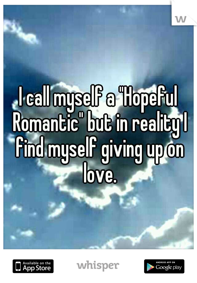 I call myself a "Hopeful Romantic" but in reality I find myself giving up on love.