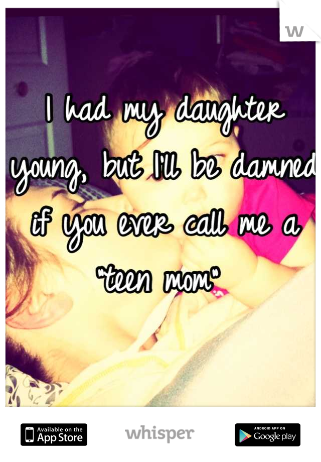 I had my daughter young, but I'll be damned if you ever call me a                     "teen mom" 