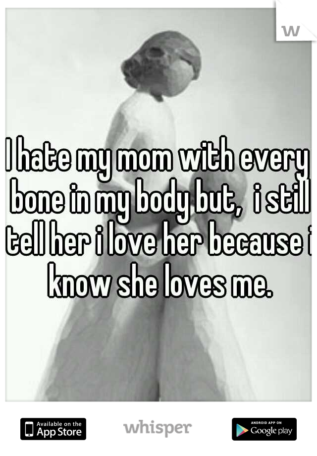 I hate my mom with every bone in my body but,  i still tell her i love her because i know she loves me.