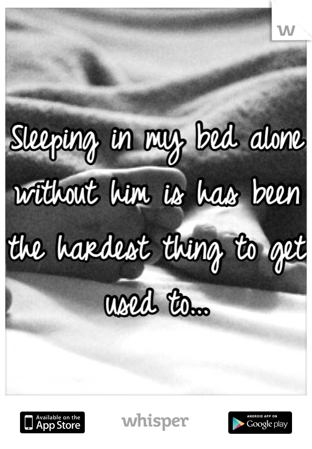 Sleeping in my bed alone without him is has been the hardest thing to get used to...