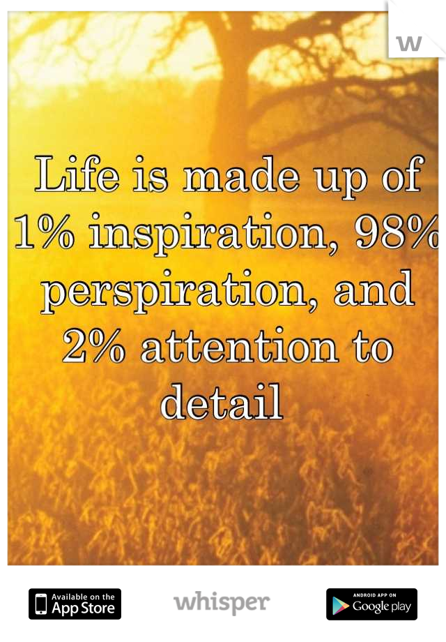 Life is made up of 1% inspiration, 98% perspiration, and 2% attention to detail 
