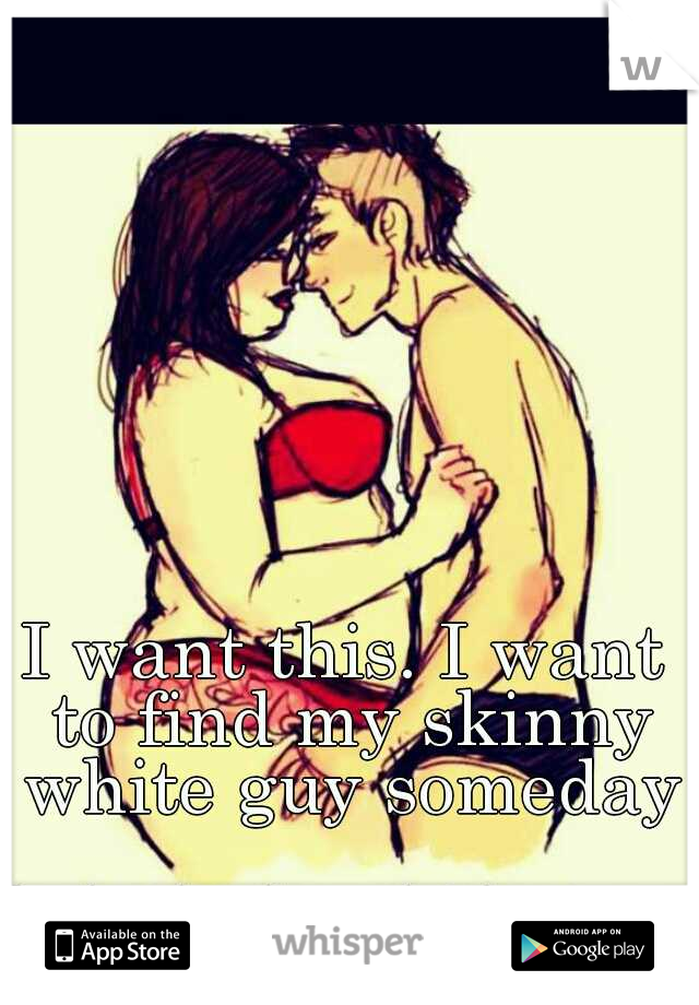 I want this. I want to find my skinny white guy someday