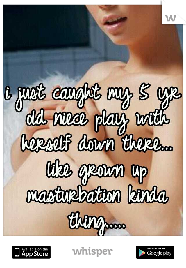 i just caught my 5 yr old niece play with herself down there... like grown up masturbation kinda thing.....