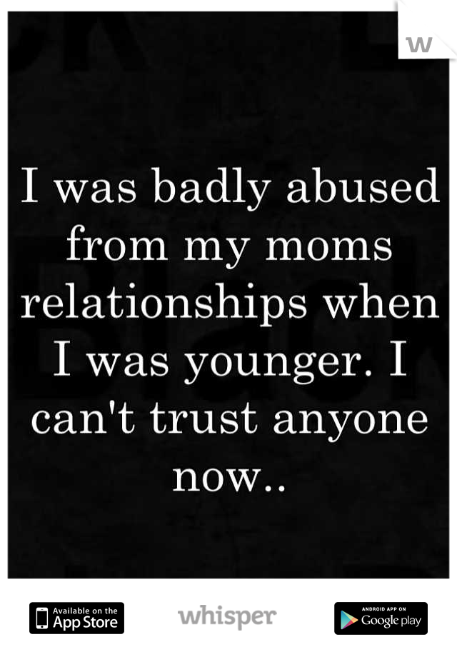 I was badly abused from my moms relationships when I was younger. I can't trust anyone now..