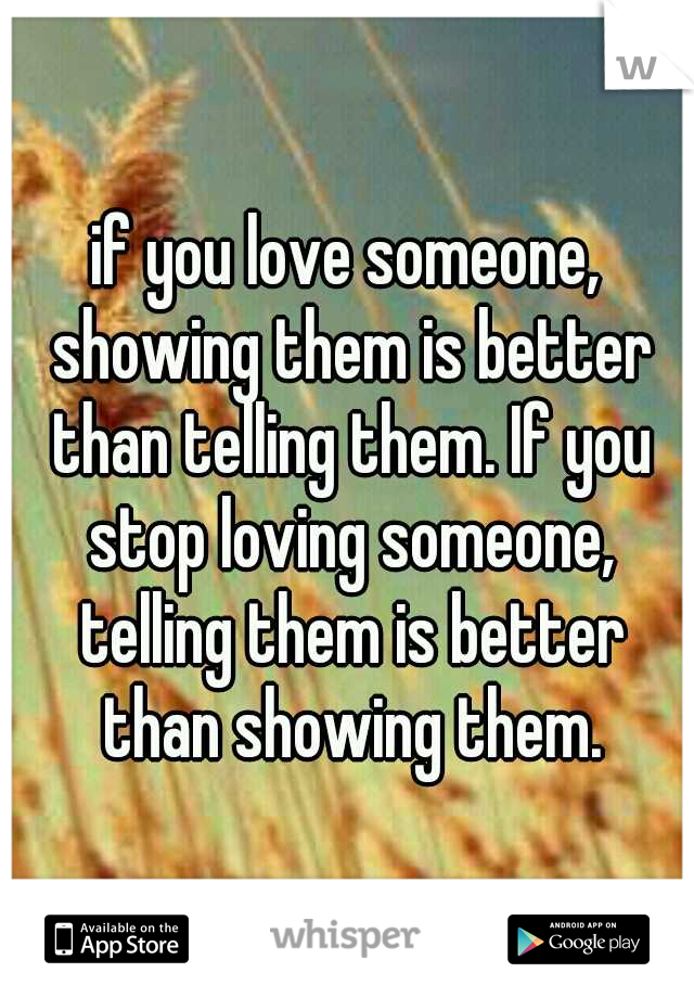 if you love someone, showing them is better than telling them. If you stop loving someone, telling them is better than showing them.