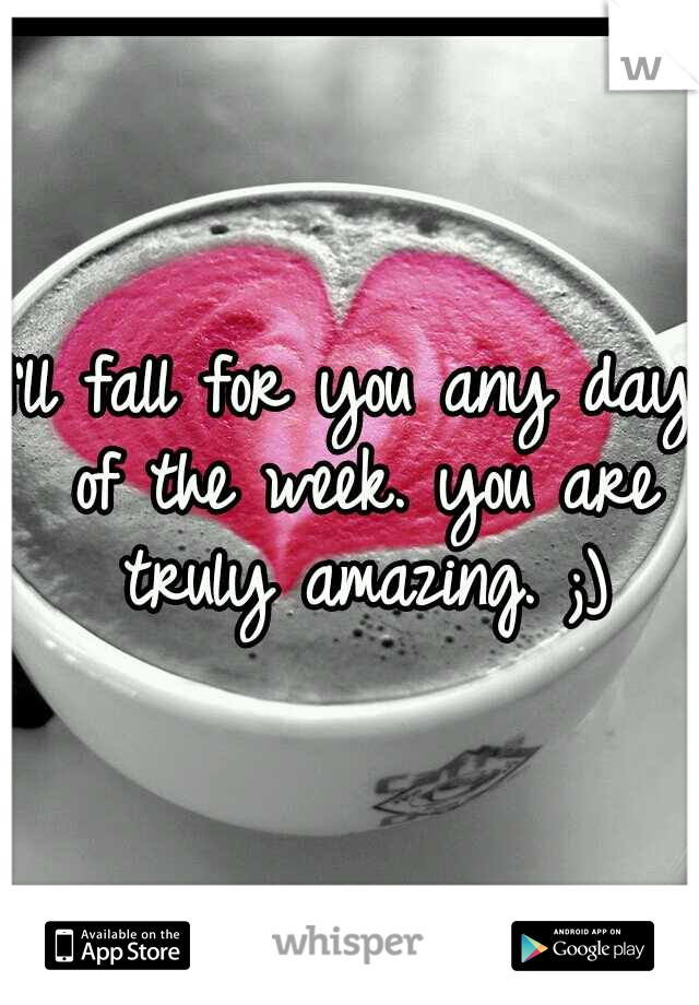 I'll fall for you any day of the week. you are truly amazing. ;)