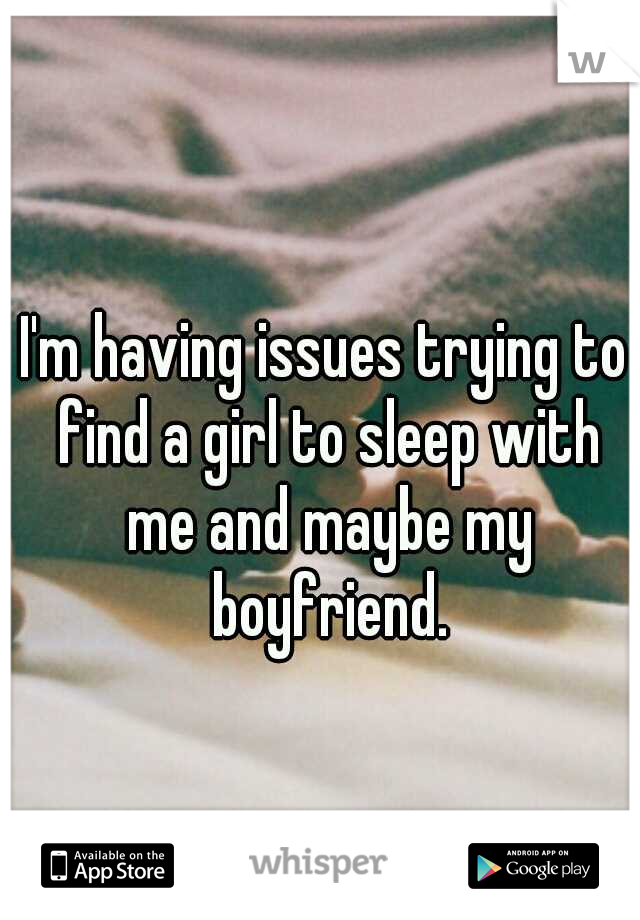 I'm having issues trying to find a girl to sleep with me and maybe my boyfriend.