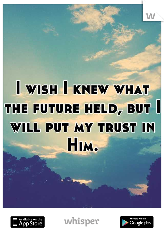 I wish I knew what the future held, but I will put my trust in Him.