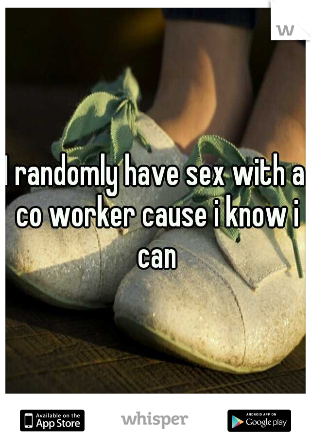 I randomly have sex with a co worker cause i know i can