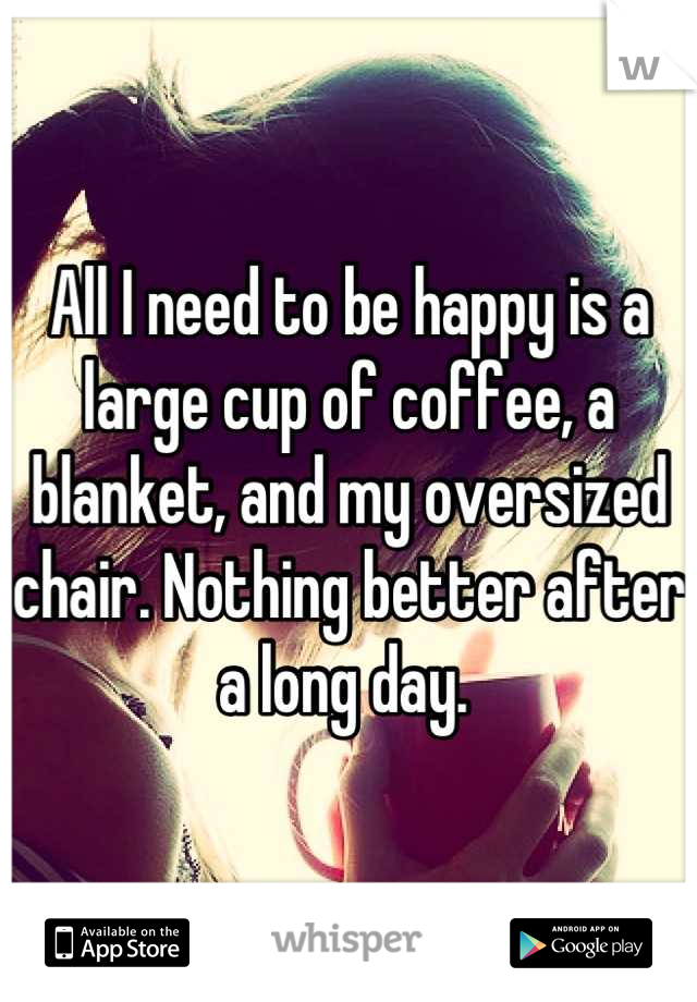 All I need to be happy is a large cup of coffee, a blanket, and my oversized chair. Nothing better after a long day. 