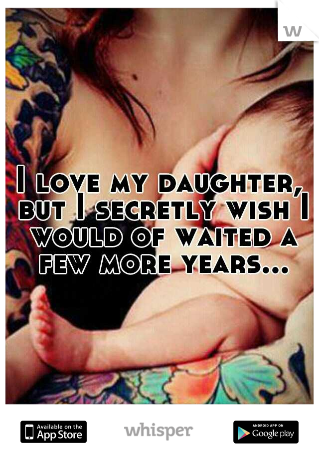 I love my daughter, but I secretly wish I would of waited a few more years...