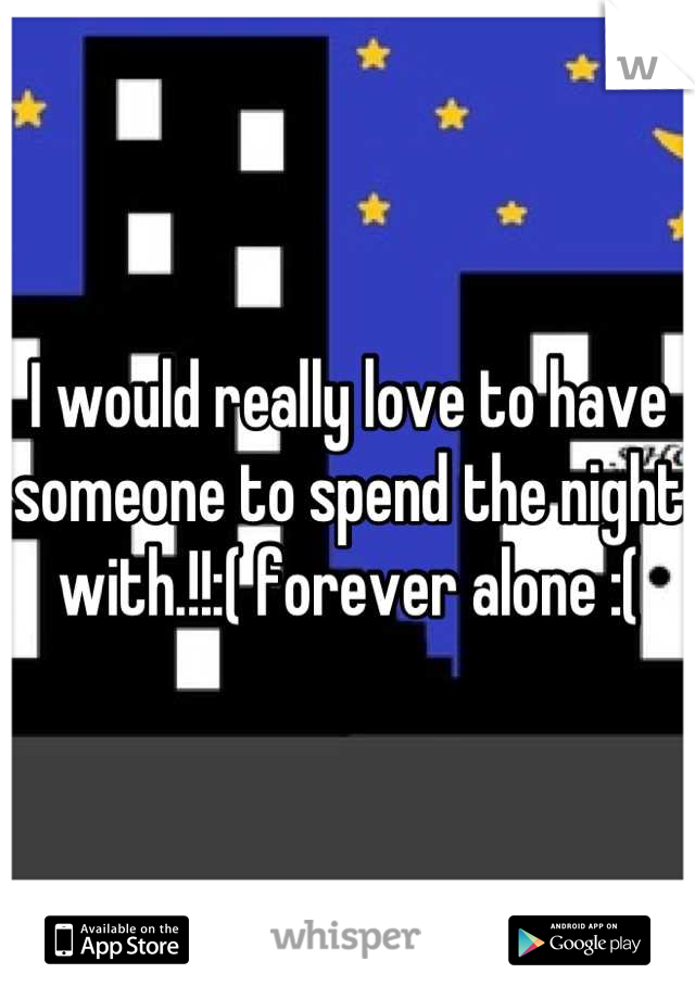 I would really love to have someone to spend the night with.!!:( forever alone :(